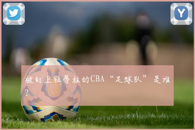被钉上耻辱柱的CBA“足球队”是谁?