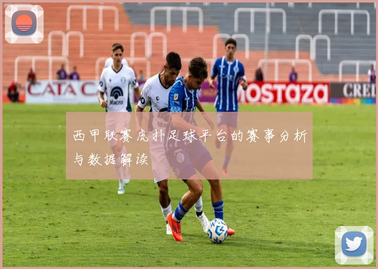 西甲联赛虎扑足球平台的赛事分析与数据解读