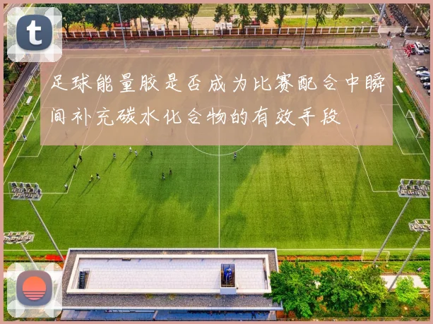 足球能量胶是否成为比赛配合中瞬间补充碳水化合物的有效手段