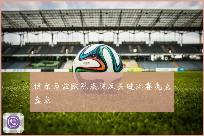 伊尔马兹欧冠表现及关键比赛亮点盘点