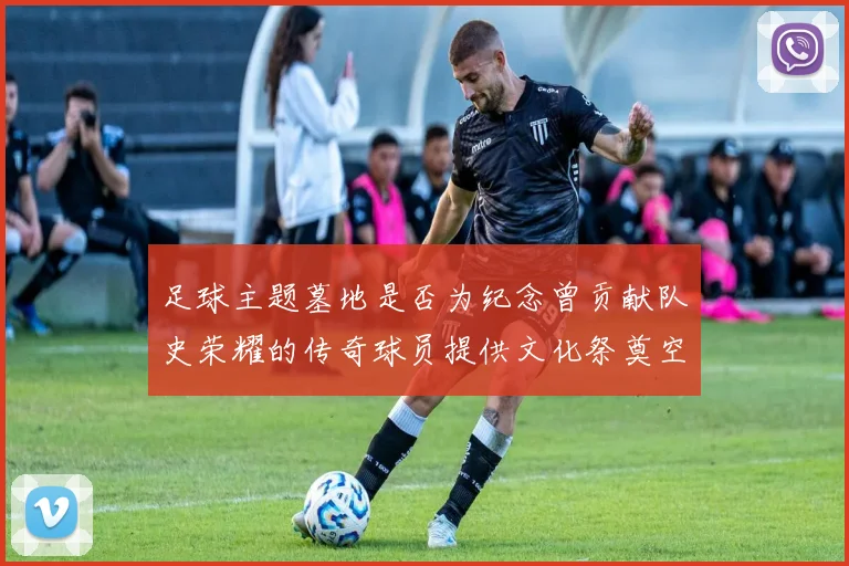 足球主题墓地是否为纪念曾贡献队史荣耀的传奇球员提供文化祭奠空间