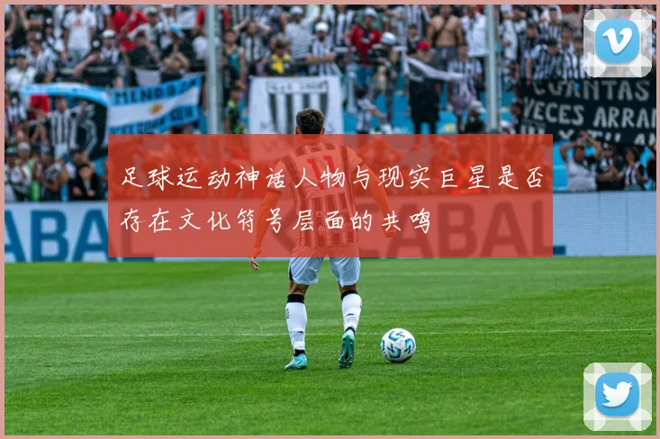 足球运动神话人物与现实巨星是否存在文化符号层面的共鸣