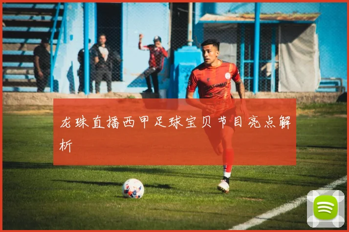 龙珠直播西甲足球宝贝节目亮点解析