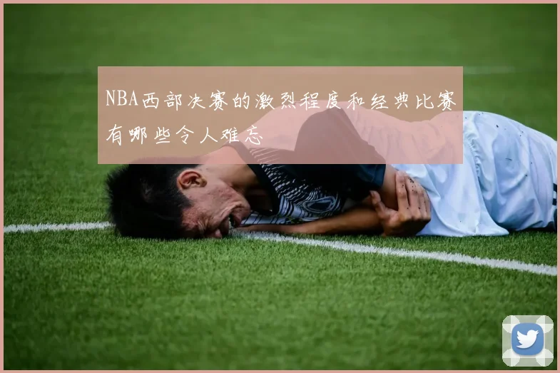 NBA西部决赛的激烈程度和经典比赛有哪些令人难忘