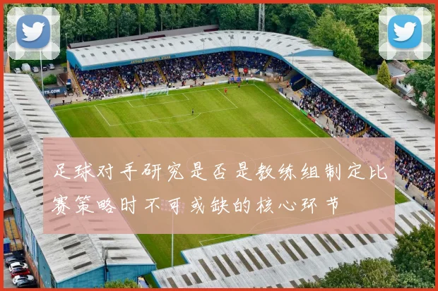 足球对手研究是否是教练组制定比赛策略时不可或缺的核心环节