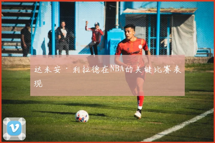 达米安·利拉德在NBA的关键比赛表现