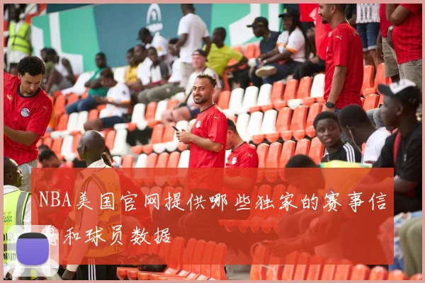 NBA美国官网提供哪些独家的赛事信息和球员数据