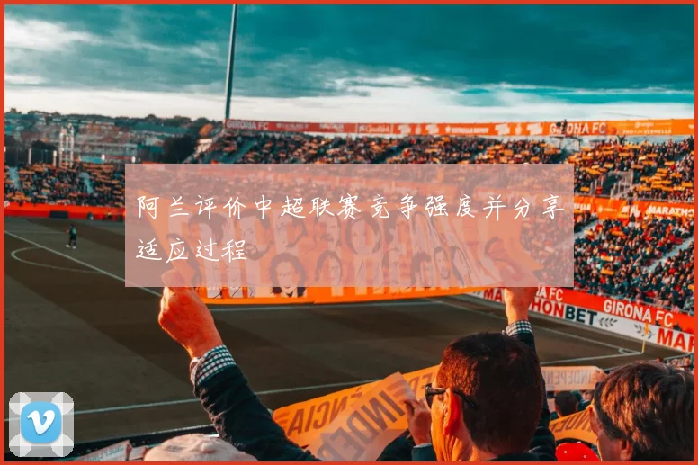 阿兰评价中超联赛竞争强度并分享适应过程